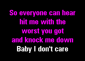 So everyone can hear
hit me with the

worst you got
and knock me down
Baby I don't care