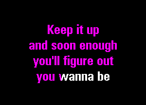 Keep it up
and soon enough

you'll figure out
you wanna be