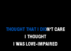 THOUGHT THATI DIDH'T CARE
I THOUGHT
I WAS LOVE-IMPAIRED