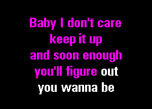 Baby I don't care
keep it up

and soon enough
you'll figure out
you wanna be