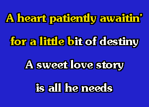 A heart patiently awaitin'
for a little bit of destiny

A sweet love story

is all he needs