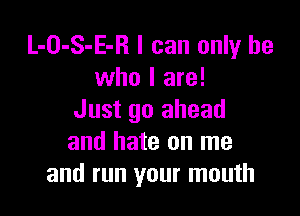 L-O-S-E-R I can only he
who I are!

Just go ahead
and hate on me
and run your mouth