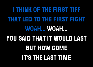 I THINK OF THE FIRST TIFF
THAT LED TO THE FIRST FIGHT
WOAH... WOAH...

YOU SAID THAT IT WOULD LAST
BUT HOW COME
IT'S THE LAST TIME