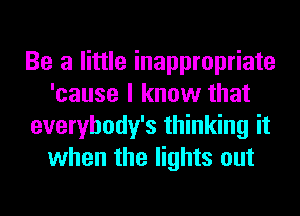 Be a little inappropriate
'cause I know that
everybody's thinking it
when the lights out