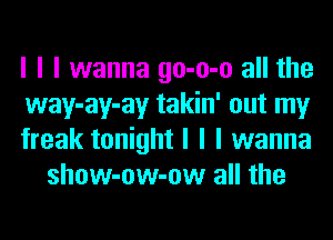 I I I wanna go-o-o all the

way-ay-ay takin' out my

freak tonight I I I wanna
show-ow-ow all the