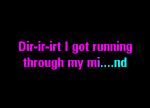 Dir-ir-irt I got running

through my mi....nd