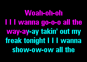 Woah-oh-oh
I I I wanna go-o-o all the
way-ay-ay takin' out my
freak tonight I I I wanna
show-ow-ow all the