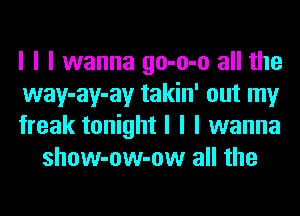 I I I wanna go-o-o all the

way-ay-ay takin' out my

freak tonight I I I wanna
show-ow-ow all the