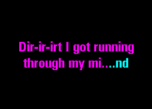 Dir-ir-irt I got running

through my mi....nd