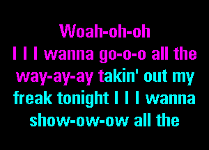 Woah-oh-oh
I I I wanna go-o-o all the
way-ay-ay takin' out my
freak tonight I I I wanna
show-ow-ow all the