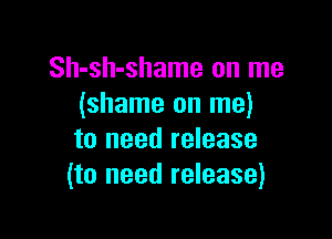 Sh-sh-shame on me
(shame on me)

to need release
(to need release)