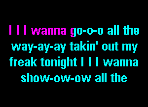 I I I wanna go-o-o all the

way-ay-ay takin' out my

freak tonight I I I wanna
show-ow-ow all the