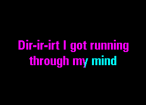 Dir-ir-irt I got running

through my mind