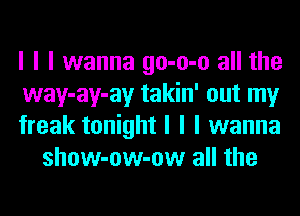 I I I wanna go-o-o all the

way-ay-ay takin' out my

freak tonight I I I wanna
show-ow-ow all the