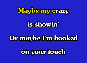 Maybe my crazy

is showin'

Or maybe I'm hooked

on your touch