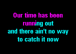 Our time has been
running out

and there ain't no way
to catch it now