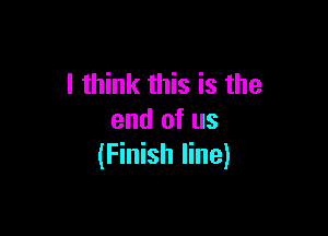 I think this is the

end of us
(Finish line)