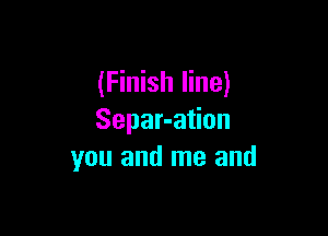 (Finish line)

Separ-ation
you and me and