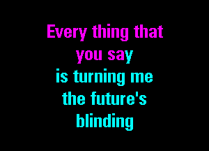Every thing that
you say

is turning me
the future's
blinding