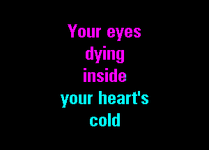 Your eyes
dying

inside
your heart's
cold