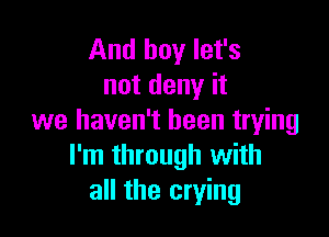 And boy let's
not deny it

we haven't been trying
I'm through with
all the crying