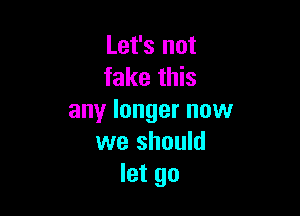 Let's not
fake this

any longer now
we should
let go