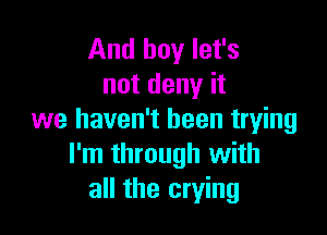 And boy let's
not deny it

we haven't been trying
I'm through with
all the crying