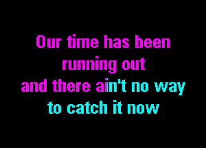 Our time has been
running out

and there ain't no way
to catch it now