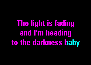 The light is fading

and I'm heading
to the darkness baby