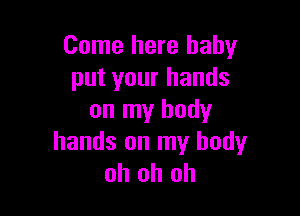 Come here baby
put your hands

on my body
hands on my body
oh oh oh