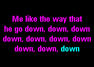 Me like the way that
he go down, down, down
down, down, down, down

down, down, down