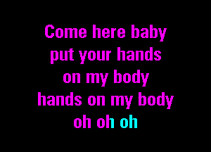 Come here baby
put your hands

on my body
hands on my body
oh oh oh