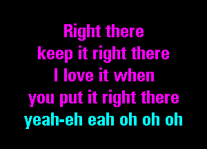 Right there
keep it right there

I love it when
you put it right there
yeah-eh eah oh oh oh