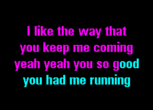 I like the way that
you keep me coming
yeah yeah you so good
you had me running