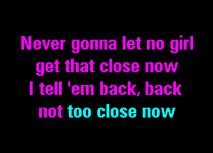 Never gonna let no girl
get that close now

I tell 'em back, back
not too close now