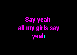 Say yeah

all my girls say
yeah
