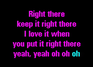 Right there
keep it right there

I love it when
you put it right there
yeah, yeah oh oh oh