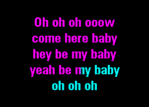 Oh oh oh ooow
come here baby

hey be my baby
yeah be my baby
oh oh oh