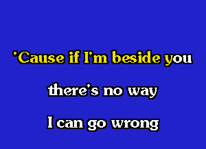 'Cause if I'm beside you

there's no way

I can go wrong