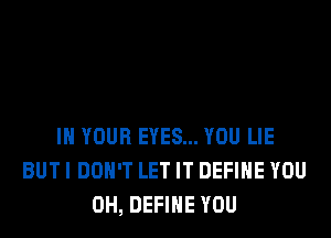 IN YOUR EYES... YOU LIE
BUT I DON'T LET IT DEFINE YOU
0H, DEFINE YOU