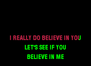 I REALLY DO BELIEVE IN YOU
LET'S SEE IF YOU
BELIEVE IN ME