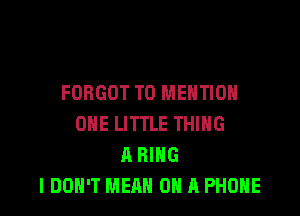 FORGOT T0 MENTION

ONE LITTLE THING
A RING
I DON'T MEAN ON A PHONE
