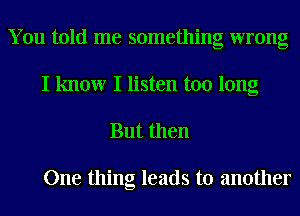 You told me something wrong
I know I listen too long

But then

One thing leads to another