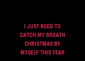 IJUST NEED TO

CATCH MY BREATH
CHRISTMAS BY
MYSELF THIS YEAR
