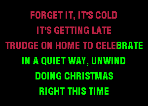 FORGET IT, IT'S COLD
IT'S GETTING LATE
TRUDGE 0 HOME T0 CELEBRATE
IN A QUIET WAY, UHWIHD
DOING CHRISTMAS
RIGHT THIS TIME