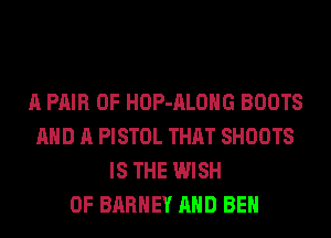 A PAIR OF HOP-ALOHG BOOTS
AND A PISTOL THAT SHOOTS
IS THE WISH
0F BARHEY AND BE