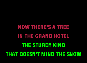HOW THERE'S A TREE
IN THE GRAND HOTEL
THE STURDY KIND
THAT DOESN'T MIND THE SHOW
