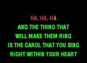HA, HA, HA
AND THE THING THAT
WILL MAKE THEM RING
IS THE CAROL THAT YOU SING
RIGHT WITHIN YOUR HEART