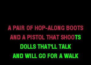 A PAIR OF HOP-ALOHG BOOTS
AND A PISTOL THAT SHOOTS
DOLLS THAT'LL TALK
AND WILL GO FOR A WALK