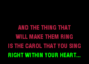 AND THE THING THAT
WILL MAKE THEM RING
IS THE CAROL THAT YOU SING
RIGHT WITHIN YOUR HEART...